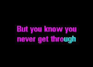 But you know you

never get through