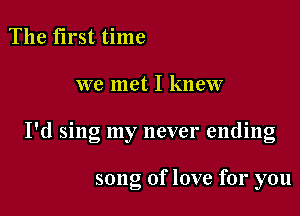 The first time

we met I knew

I'd sing my never ending

song of love for you