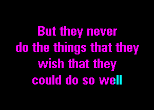 But they never
do the things that theyr

wish that they
could do so well