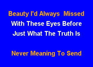 Beauty I'd Always Missed
With These Eyes Before
Just What The Truth Is

Never Meaning To Send
