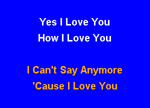 Yes I Love You
How I Love You

I Can't Say Anymore
'Cause I Love You