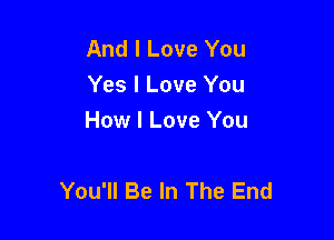 And I Love You
Yes I Love You
How I Love You

You'll Be In The End
