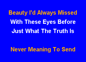 Beauty I'd Always Missed
With These Eyes Before
Just What The Truth Is

Never Meaning To Send