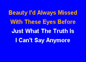 Beauty I'd Always Missed
With These Eyes Before
Just What The Truth Is

I Can't Say Anymore