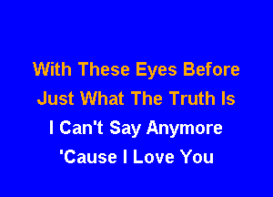 With These Eyes Before
Just What The Truth Is

I Can't Say Anymore
'Cause I Love You