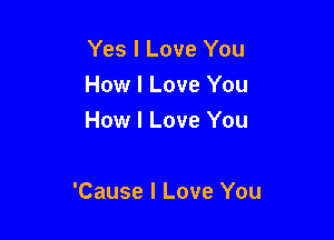 Yes I Love You
How I Love You
How I Love You

'Cause I Love You