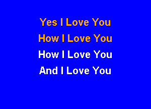 Yes I Love You
How I Love You

How I Love You
And I Love You