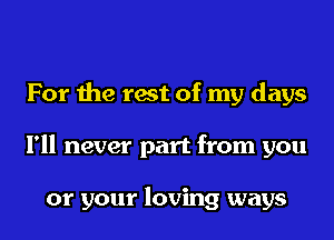 For the rest of my days

I'll never part from you

or your loving ways