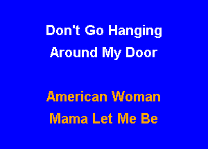 Don't Go Hanging
Around My Door

American Woman
Mama Let Me Be