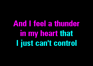 And I feel a thunder

in my heart that
I iust can't control