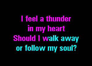 I feel a thunder
in my heart

Should I walk away
or follow my soul?