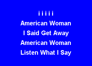 American Woman
I Said Get Away

American Woman
Listen What I Say