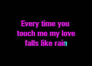Every time you

touch me my love
falls like rain