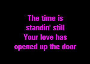 The time is
standin' still

Your love has
opened up the door