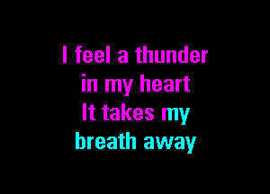 I feel a thunder
in my heart

It takes my
breath away