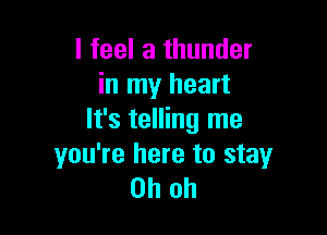 I feel a thunder
in my heart

It's telling me
you're here to stay
Oh oh