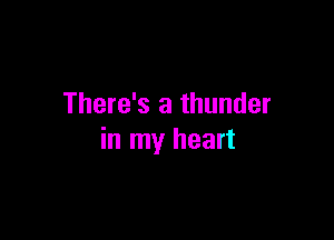 There's a thunder

in my heart