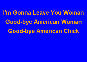 I'm Gonna Leave You Woman
Good-bye American Woman

Good-bye American Chick