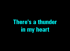 There's a thunder

in my heart