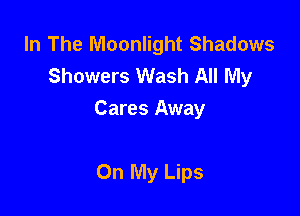 In The Moonlight Shadows
Showers Wash All My

Cares Away

On My Lips