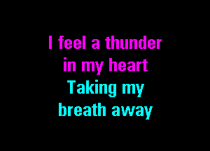 I feel a thunder
in my heart

Taking my
breath away