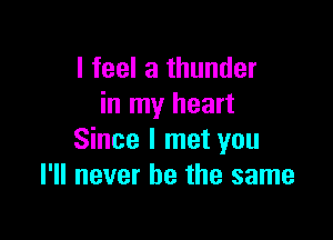 I feel a thunder
in my heart

Since I met you
I'll never be the same