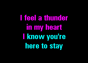 I feel a thunder
in my heart

I know you're
here to stay