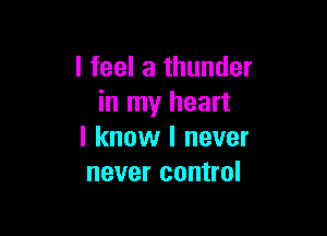 I feel a thunder
in my heart

I know I never
never control