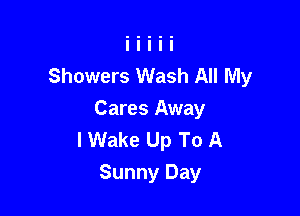 Showers Wash All My

Cares Away
lWake Up To A
Sunny Day