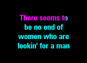 There seems to
he no end of

women who are
lookin' for a man