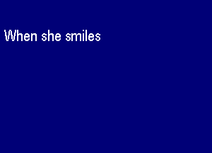 When she smiles