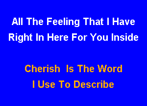 All The Feeling That I Have
Right In Here For You Inside

Cherish Is The Word
I Use To Describe