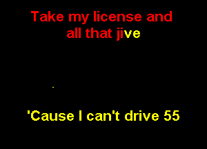 Take my license and
all that jive

'Cause I can't drive 55