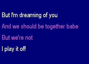 But I'm dreaming of you

I play it off