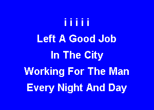 Left A Good Job
In The City

Working For The Man
Every Night And Day