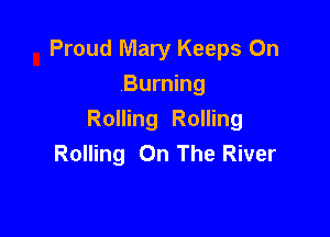 Proud Mary Keeps 0n
Burning

Rolling Rolling
Rolling On The River