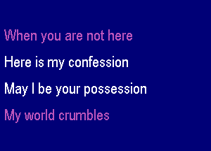 Here is my confession

May I be your possession