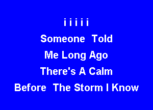 Someone Told

Me Long Ago
There's A Calm
Before The Storm I Know