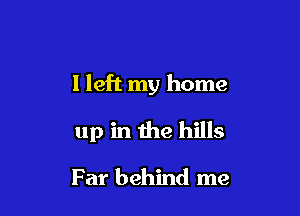 I left my home

up in the hills

Far behind me