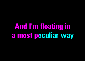 And I'm floating in

a most peculiar way