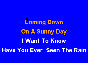 Coming Down

On A Sunny Day
lWant To Know
Have You Ever Seen The Rain