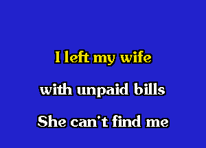 I left my wife

with unpaid bills

She can't find me