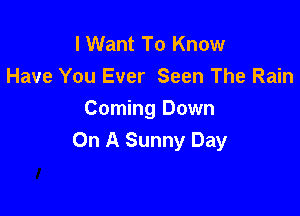 I Want To Know
Have You Ever Seen The Rain

Coming Down
On A Sunny Day