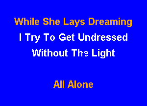 While She Lays Dreaming
I Try To Get Undressed
Without The Light

All Alone