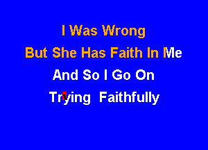 I Was Wrong
But She Has Faith In Me
And So I Go On

Trying Faithfully