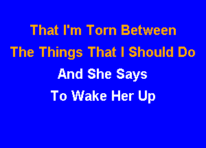 That I'm Torn Between
The Things That I Should Do
And She Says

To Wake Her Up
