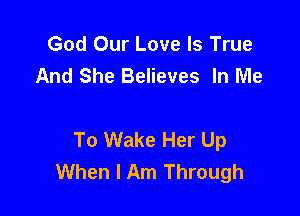God Our Love Is True
And She Believes In Me

To Wake Her Up
When I Am Through
