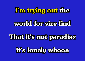 I'm trying out the
world for size find

That it's not paradise

it's lonely whooa l