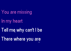 Tell mg why can't I be

There where you are