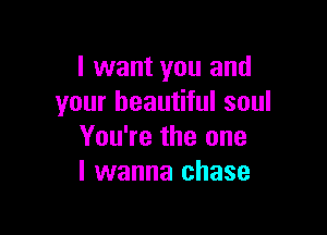 I want you and
your beautiful soul

You're the one
I wanna chase